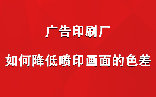 伊宁县广告印刷厂如何降低喷印画面的色差